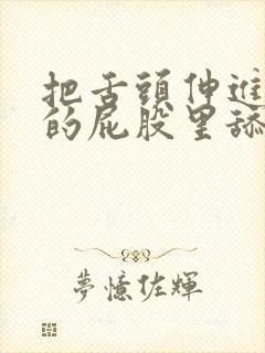 把舌头伸进女人的屁股里舔