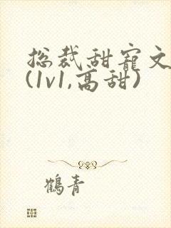 总裁甜宠文推荐(1v1,高甜) 总裁甜宠文推荐(1v1,高甜)