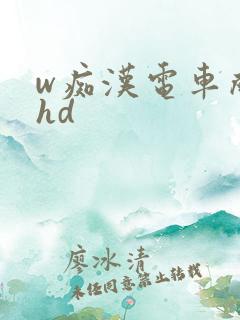 w痴汉电车成瘾hd w痴汉电车成瘾hd