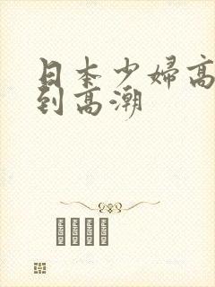 日本少妇高潮达到高潮