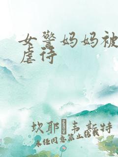 女警妈妈被凌辱虐待