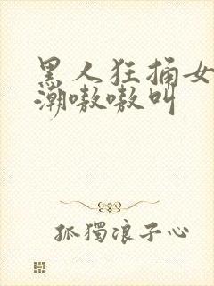 黑人狂捅女人高潮嗷嗷叫