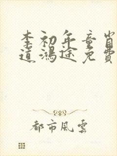 李初年童肖媛正道鸿途免费阅读txt