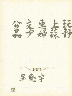 公交车上玩弄极品少妇苏静