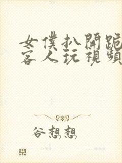 女仆扒开跪着让客人玩视频