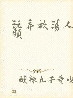 玩弄放荡人妻视频