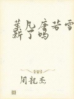 叶凡唐若雪不更新了吗 叶凡唐若雪不更新了吗