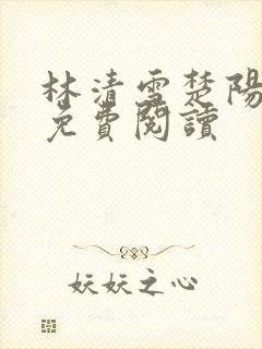 林清雪楚阳全文免费阅读 林清雪楚阳全文免费阅读