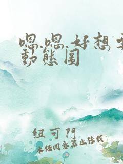 嗯.嗯.好想要动态图 嗯.嗯.好想要动态图
