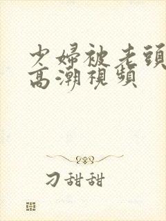 少妇被老头添到高潮视频