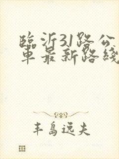 临沂31路公交车最新路线和时间表