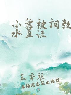 小舞被调教的奶水直流 小舞被调教的奶水直流