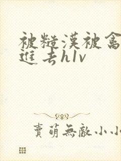 被糙汉被禽哭尿进去h1v 被糙汉被禽哭尿进去h1v