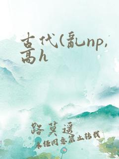 古代(乱np,高h