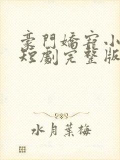 豪门娇宠小甜妻短剧完整版 豪门娇宠小甜妻短剧完整版