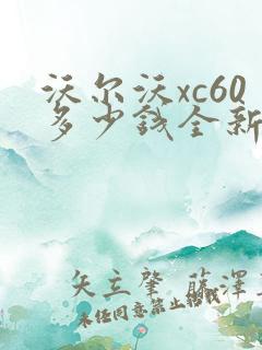 沃尔沃xc60多少钱全新沃尔沃xc60报价 沃尔沃xc60多少钱全新沃尔沃xc60报价