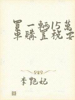 买一辆15万的车购置税要多少