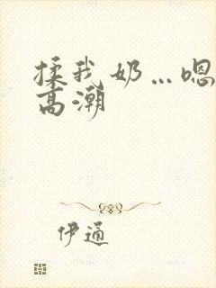 揉我奶…嗯…啊高潮