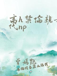 高h禁伦亲女古代np 高h禁伦亲女古代np