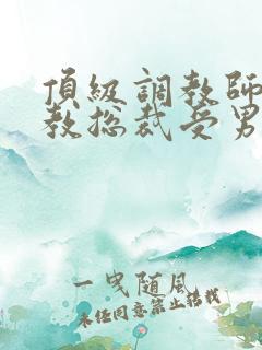 顶级调教师攻调教总裁受男男