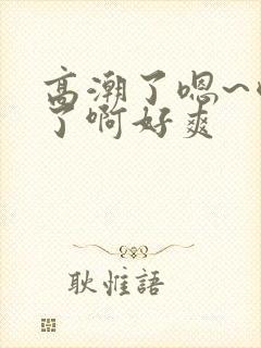 高潮了嗯~喷水了啊好爽