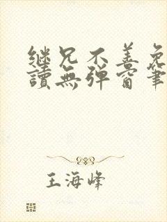 继兄不善免费阅读无弹窗笔趣阁