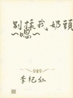 别揉我奶头~啊~嗯~ 别揉我奶头~啊~嗯~