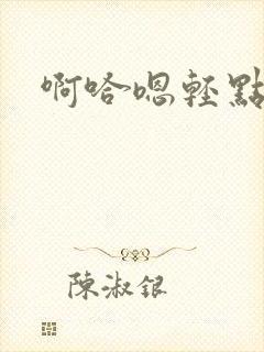啊哈嗯轻点嗯