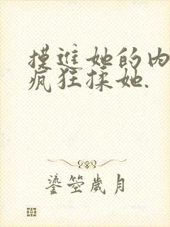摸进她的内裤里疯狂揉她. 摸进她的内裤里疯狂揉她.