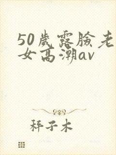 50岁露脸老熟女高潮av