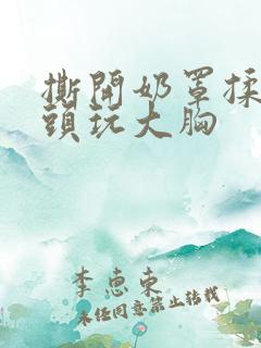 撕开奶罩揉吸奶头玩大胸