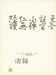 陆仁小说免费阅读无弹窗全文 陆仁小说免费阅读无弹窗全文
