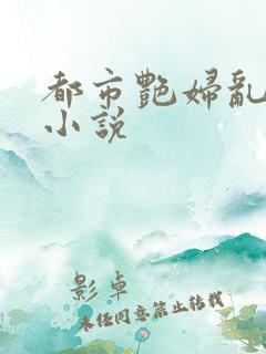 都市艳妇乱肉岳小说 都市艳妇乱肉岳小说