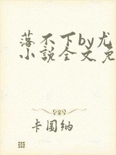 落不下by尤萨小说全文免费阅读