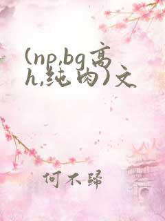 (np,bg高h,纯肉)文 (np,bg高h,纯肉)文