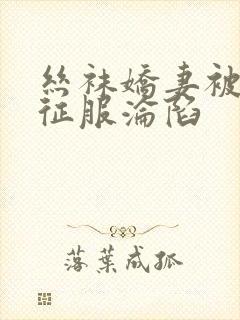 丝袜娇妻被学生征服沦陷