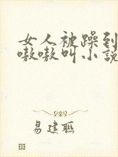 女人被躁到高潮嗷嗷叫小说 女人被躁到高潮嗷嗷叫小说