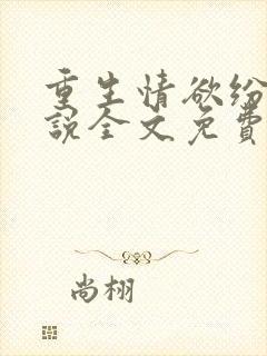重生情欲纷纷小说全文免费阅读无弹窗 重生情欲纷纷小说全文免费阅读无弹窗