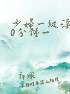 少妇一级淫片60分钟一