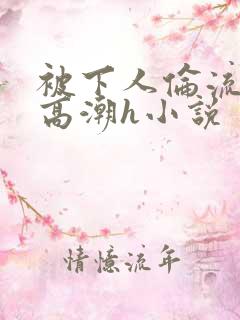 被下人伦流澡到高潮h小说