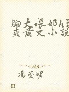 胸大喂奶h玩弄爽黄文小说 胸大喂奶h玩弄爽黄文小说