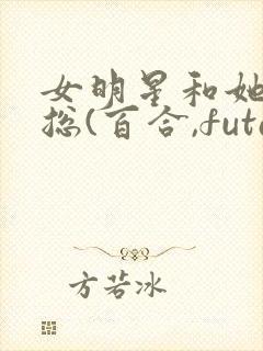 女明星和她的霸总(百合,futa,高h)