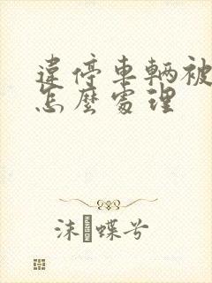 违停车辆被拖走怎么处理 违停车辆被拖走怎么处理