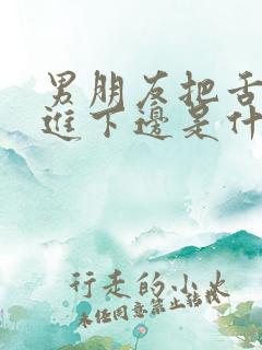 男朋友把舌头伸进下边是什么感觉