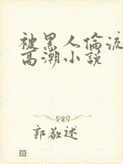 被黑人伦流澡到高潮小说