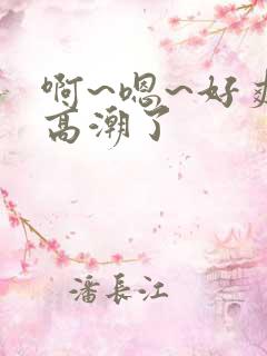 啊~嗯~好爽~高潮了