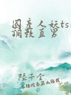 国产人妖ts猛调教直男
