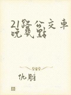 21路公交车最晚几点 21路公交车最晚几点