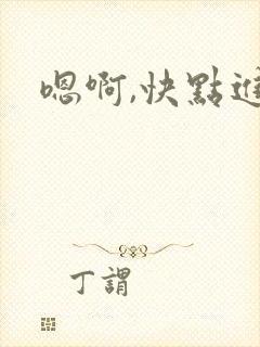 嗯啊,快点进来