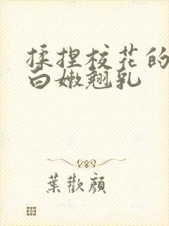 揉捏校花的丰满白嫩翘乳 揉捏校花的丰满白嫩翘乳